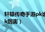 轩辕传奇手游pk谁厉害（轩辕传奇什么职业pk厉害）