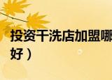 投资干洗店加盟哪家好（干洗店加盟哪个品牌好）