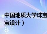 中国地质大学珠宝设计就业（中国地质大学珠宝设计）