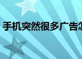 手机突然很多广告怎么办（手机突然很费电）