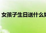 女孩子生日送什么好（女孩子生日送什么好）
