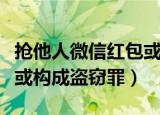 抢他人微信红包或构成盗窃（抢他人微信红包或构成盗窃罪）