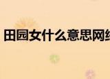 田园女什么意思网络用语（田园女什么意思）