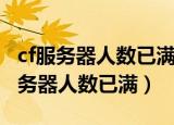 cf服务器人数已满请稍后尝试怎么解决（cf服务器人数已满）