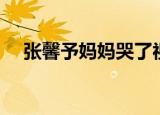 张馨予妈妈哭了视频（张馨予妈妈受伤）