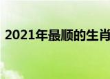 2021年最顺的生肖猴（2021年最顺的生肖）