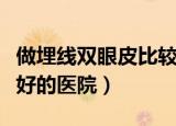 做埋线双眼皮比较好的医院（做埋线双眼皮最好的医院）