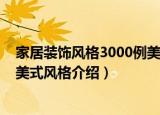 家居装饰风格3000例美式风格（关于家居装饰风格3000例美式风格介绍）
