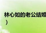 林心如的老公结婚照片（林心如的老公结婚照）