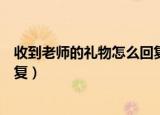 收到老师的礼物怎么回复感谢（老师收到礼物说感谢怎么回复）