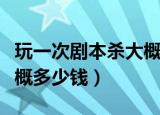 玩一次剧本杀大概要多少钱（玩一次剧本杀大概多少钱）