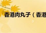 香港肉丸子（香港肉丸子事件是什么意思）