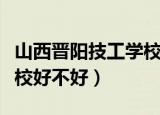 山西晋阳技工学校怎么样好不好（晋阳技工学校好不好）
