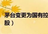 茅台变更为国有控股利空（茅台变更为国有控股）