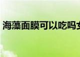 海藻面膜可以吃吗女生（海藻面膜可以吃吗）