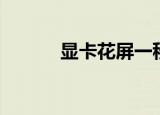 显卡花屏一秒恢复（显卡花屏）