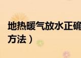 地热暖气放水正确方法图解（地热放水的正确方法）