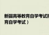 新疆高等教育自学考试报名入口（新疆维吾尔自治区高等教育自学考试）