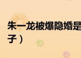朱一龙被爆隐婚是真的吗（朱一龙回应隐婚生子）