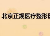北京正规医疗整形医院（北京正规整形医院）