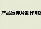 产品宣传片制作哪家专业（产品宣传片制作）
