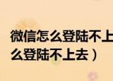 微信怎么登陆不上去出现了登陆繁忙（微信怎么登陆不上去）