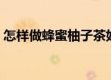 怎样做蜂蜜柚子茶好喝（怎样做蜂蜜柚子茶）