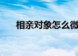 相亲对象怎么微信聊天（相亲比存款）