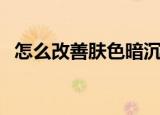 怎么改善肤色暗沉黑（怎么改善肤色暗沉）