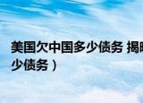 美国欠中国多少债务 揭晓中国持有美债金额（美国欠中国多少债务）