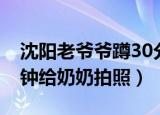 沈阳老爷爷蹲30分钟拍照（老爷爷下蹲20分钟给奶奶拍照）
