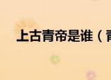 上古青帝是谁（青帝是古代神话中的谁）