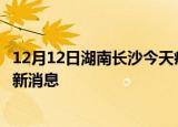 12月12日湖南长沙今天疫情最新情况及长沙疫情确诊人员最新消息