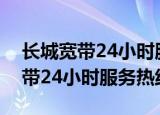 长城宽带24小时服务热线郑州地区（长城宽带24小时服务热线）