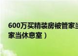 600万买精装房被管家当休息室后续（600万买精装房被管家当休息室）
