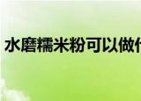水磨糯米粉可以做什么东西吃（水磨糯米粉）