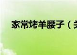 家常烤羊腰子（关于家常烤羊腰子介绍）