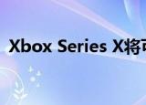  Xbox Series X将可以玩每一代Xbox的游戏
