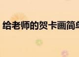 给老师的贺卡画简单又漂亮（给老师的贺卡）