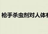 枪手杀虫剂对人体有什么危害（枪手杀虫剂）