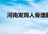 河南发现人骨遗骸（河南发现人类化石）