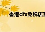 香港dfs免税店官网（香港dfs免税店）