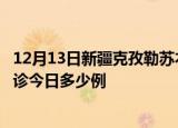 12月13日新疆克孜勒苏本轮疫情累计确诊及克孜勒苏疫情确诊今日多少例
