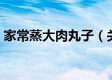 家常蒸大肉丸子（关于家常蒸大肉丸子介绍）