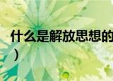 什么是解放思想的重要基础（什么是解放思想）