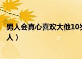 男人会真心喜欢大他10岁的女人吗（小男人为什么喜欢大女人）