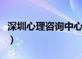 深圳心理咨询中心哪里有（深圳心理咨询中心）