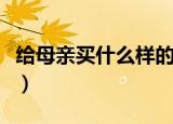 给母亲买什么样的蛋糕（给母亲买什么礼物好）