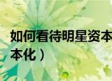 如何看待明星资本化（如何看待娱乐圈过度资本化）