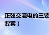正弦交流电的三要素分别是（正弦交流电的三要素）